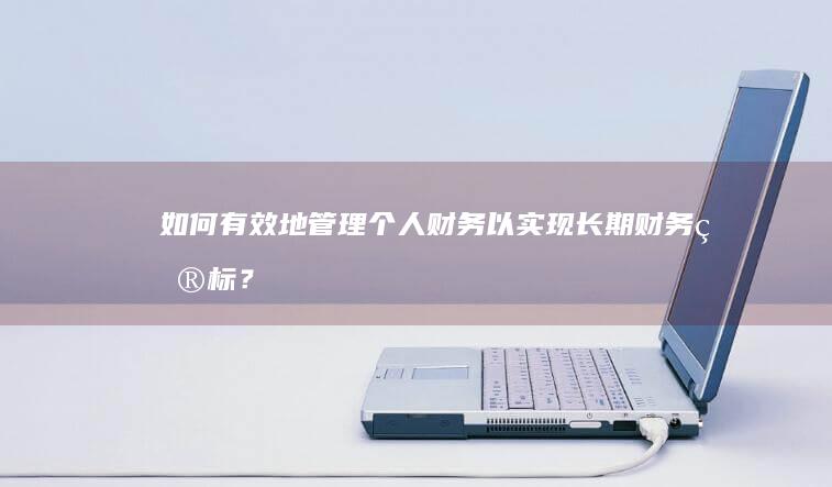 如何有效地管理个人财务以实现长期财务目标？