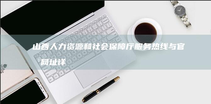 山西人力资源和社会保障厅服务热线与官方网址详解